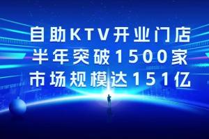 自助KTV开业门店，半年突破1500家，市场规模达151亿