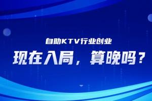现在入局自助KTV，算晚吗？